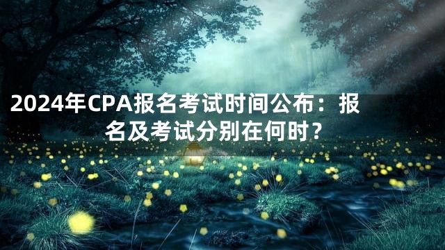 2024年CPA报名考试时间公布：报名及考试分别在何时？