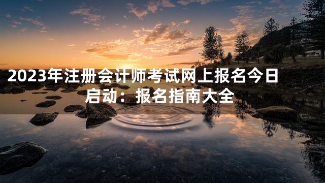 2023年注册会计师考试网上报名今日启动：报名指南大全