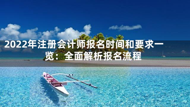 2022年注册会计师报名时间和要求一览：全面解析报名流程