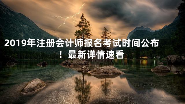 2019年注册会计师报名考试时间公布！最新详情速看