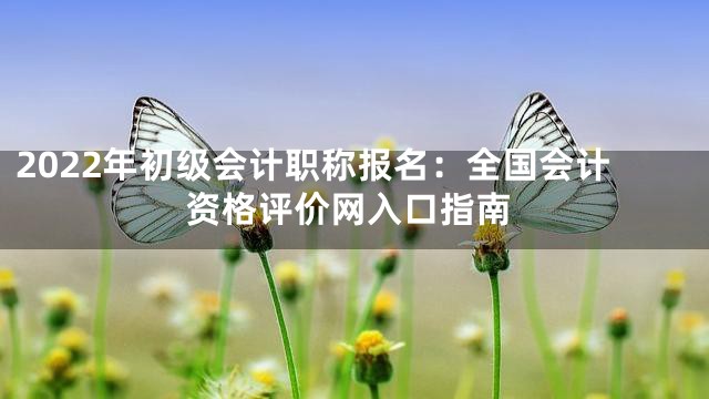 2022年初级会计职称报名：全国会计资格评价网入口指南