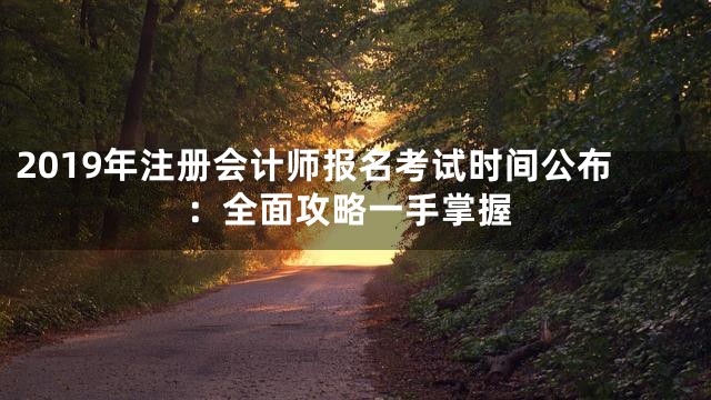2019年注册会计师报名考试时间公布：全面攻略一手掌握