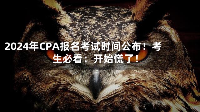 2024年CPA报名考试时间公布！考生必看：开始慌了！