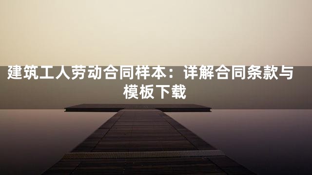 建筑工人劳动合同样本：详解合同条款与模板下载