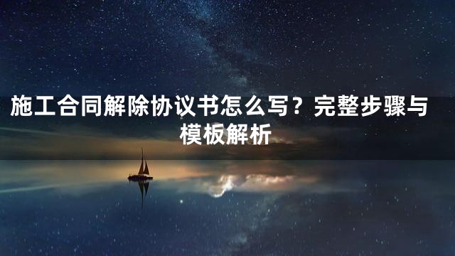 施工合同解除协议书怎么写？完整步骤与模板解析
