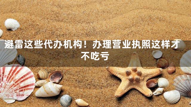 避雷这些代办机构！办理营业执照这样才不吃亏