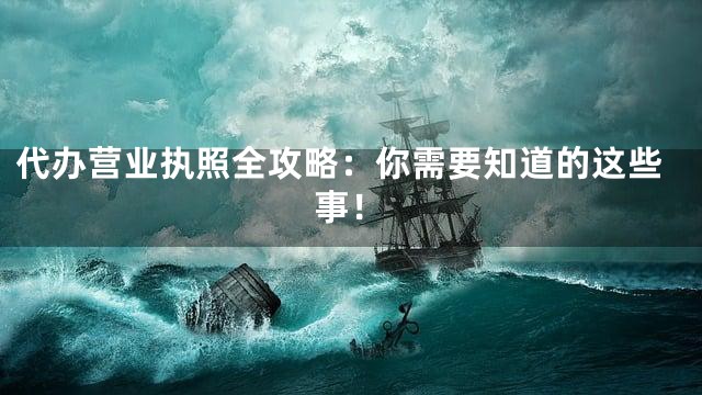 代办营业执照全攻略：你需要知道的这些事！