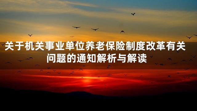 关于机关事业单位养老保险制度改革有关问题的通知解析与解读