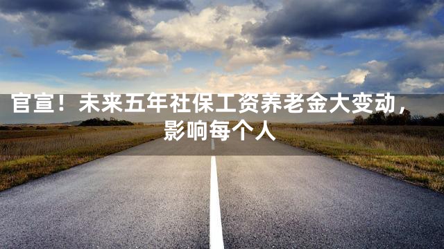 官宣！未来五年社保工资养老金大变动，影响每个人