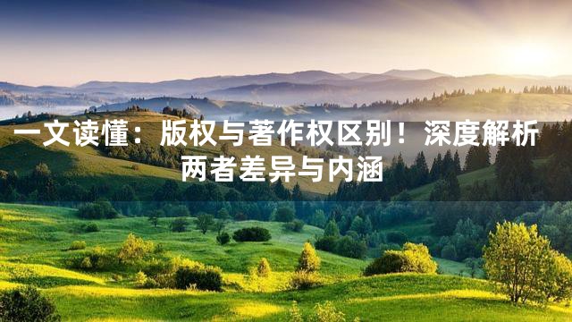 一文读懂：版权与著作权区别！深度解析两者差异与内涵