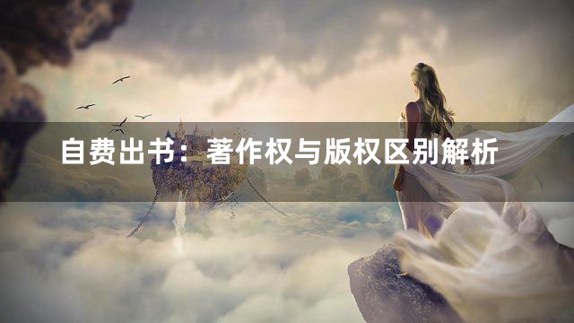 自费出书：著作权与版权区别解析
