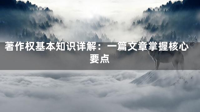 著作权基本知识详解：一篇文章掌握核心要点
