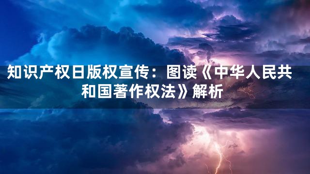 知识产权日版权宣传：图读《中华人民共和国著作权法》解析