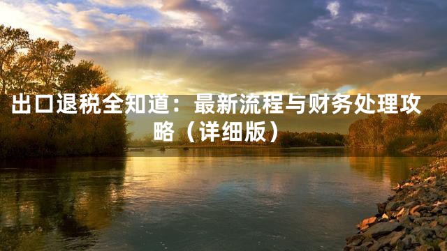 出口退税全知道：最新流程与财务处理攻略（详细版）