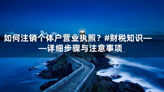 如何注销个体户营业执照？#财税知识——详细步骤与注意事项