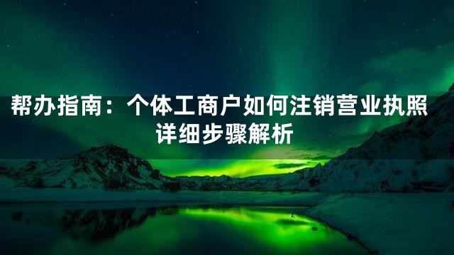 帮办指南：个体工商户如何注销营业执照详细步骤解析