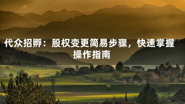 代众招孵：股权变更简易步骤，快速掌握操作指南