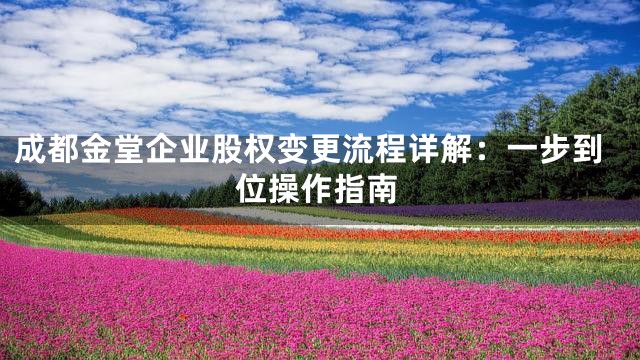 成都金堂企业股权变更流程详解：一步到位操作指南