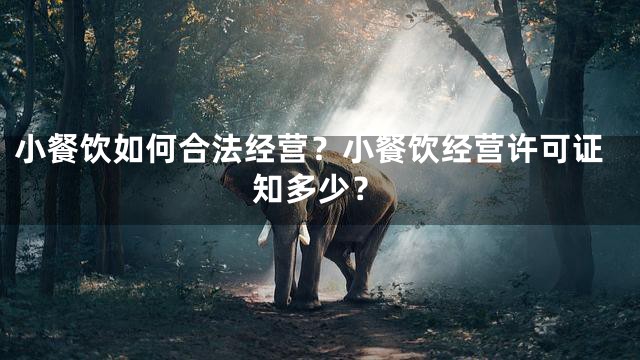 小餐饮如何合法经营？小餐饮经营许可证知多少？