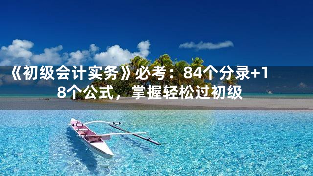 《初级会计实务》必考：84个分录+18个公式，掌握轻松过初级
