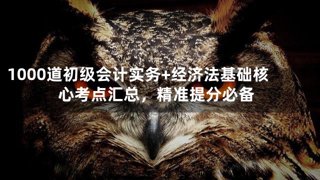 1000道初级会计实务+经济法基础核心考点汇总，精准提分必备