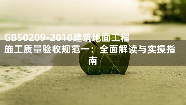 GB50209-2010建筑地面工程施工质量验收规范一：全面解读与实操指南