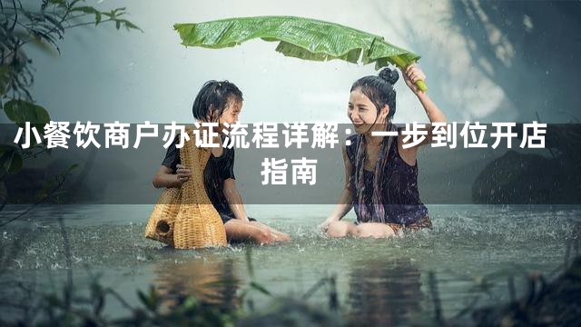 小餐饮商户办证流程详解：一步到位开店指南