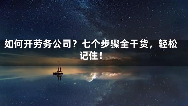 如何开劳务公司？七个步骤全干货，轻松记住！