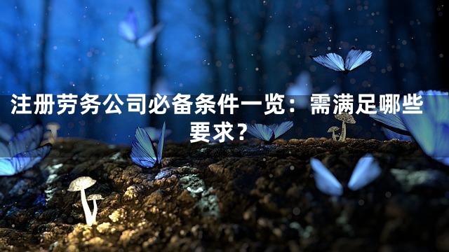注册劳务公司必备条件一览：需满足哪些要求？