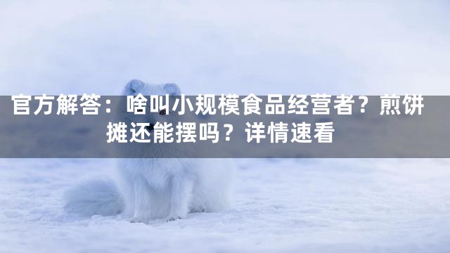 官方解答：啥叫小规模食品经营者？煎饼摊还能摆吗？详情速看