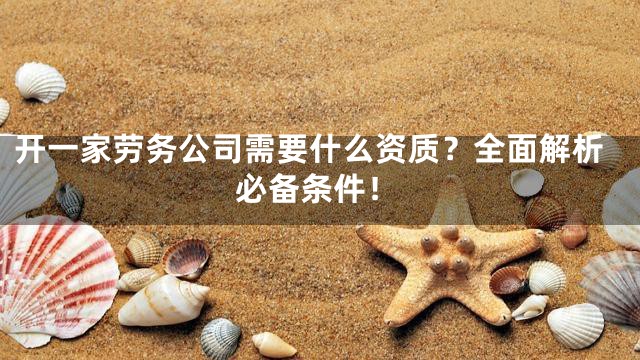 开一家劳务公司需要什么资质？全面解析必备条件！