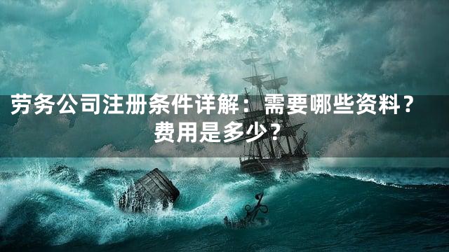 劳务公司注册条件详解：需要哪些资料？费用是多少？