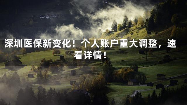 深圳医保新变化！个人账户重大调整，速看详情！