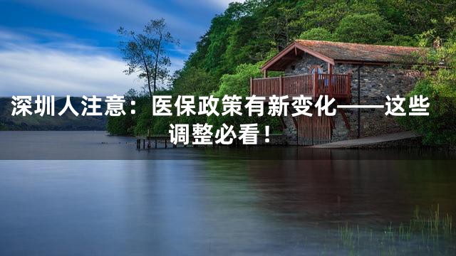 深圳人注意：医保政策有新变化——这些调整必看！