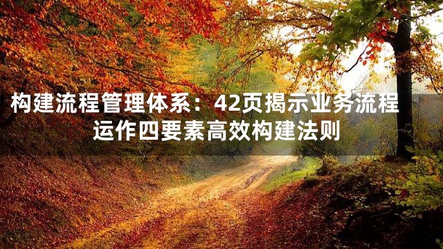 构建流程管理体系：42页揭示业务流程运作四要素高效构建法则