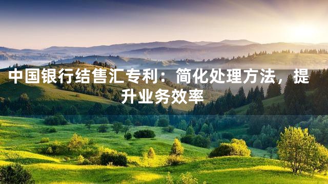 中国银行结售汇专利：简化处理方法，提升业务效率