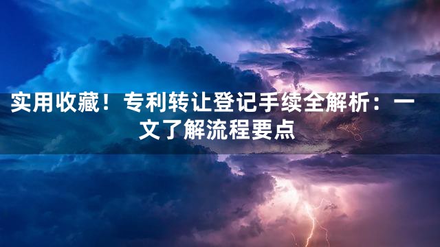 实用收藏！专利转让登记手续全解析：一文了解流程要点
