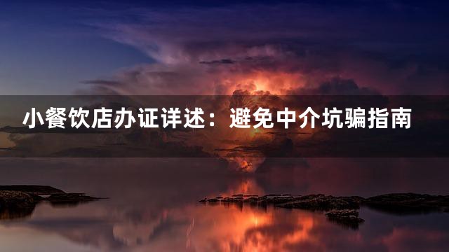 小餐饮店办证详述：避免中介坑骗指南