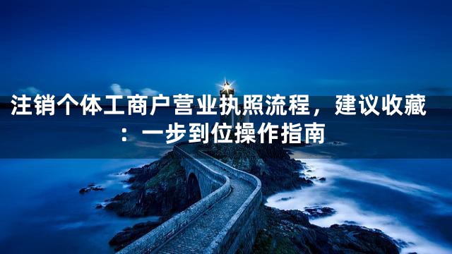 注销个体工商户营业执照流程，建议收藏：一步到位操作指南