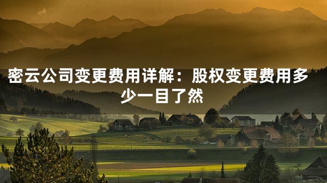 密云公司变更费用详解：股权变更费用多少一目了然