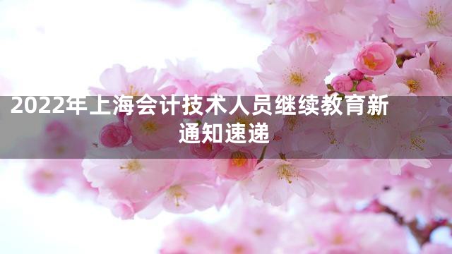 2022年上海会计技术人员继续教育新通知速递