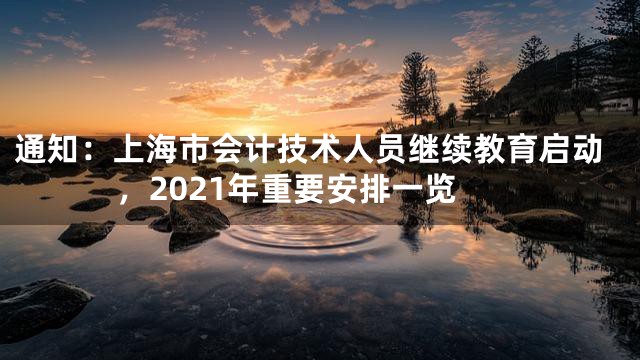 通知：上海市会计技术人员继续教育启动，2021年重要安排一览