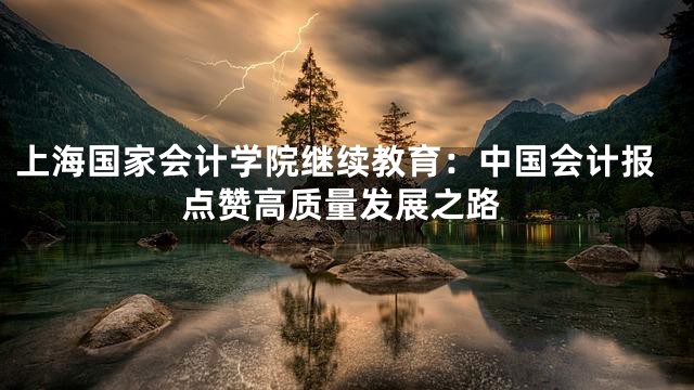上海国家会计学院继续教育：中国会计报点赞高质量发展之路