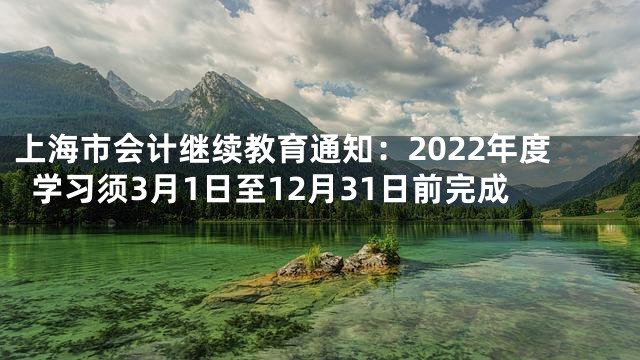上海市会计继续教育通知：2022年度学习须3月1日至12月31日前完成