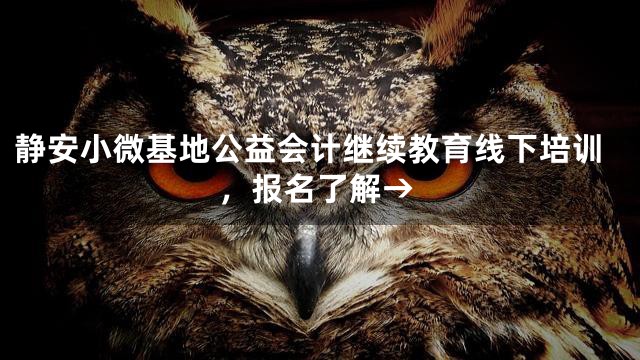 静安小微基地公益会计继续教育线下培训，报名了解→