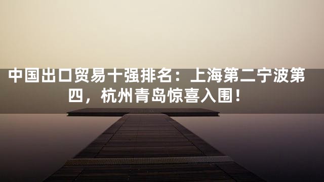 中国出口贸易十强排名：上海第二宁波第四，杭州青岛惊喜入围！