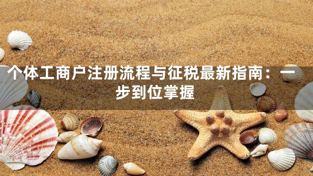 个体工商户注册流程与征税最新指南：一步到位掌握