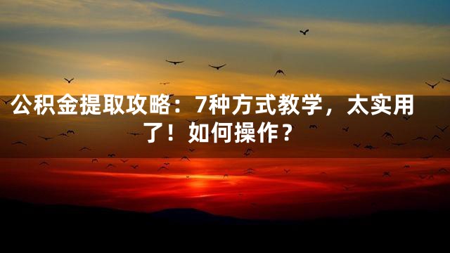 公积金提取攻略：7种方式教学，太实用了！如何操作？