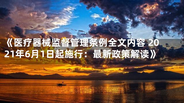 《医疗器械监督管理条例全文内容 2021年6月1日起施行：最新政策解读》