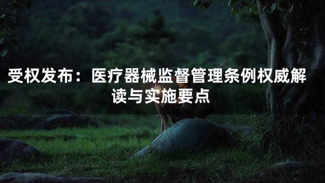 受权发布：医疗器械监督管理条例权威解读与实施要点